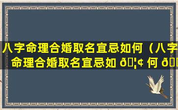 八字命理合婚取名宜忌如何（八字命理合婚取名宜忌如 🦢 何 🐎 解释）